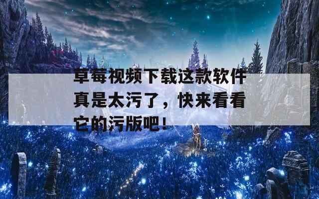 草莓视频下载这款软件真是太污了，快来看看它的污版吧！