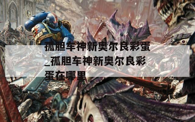 孤胆车神新奥尔良彩蛋_孤胆车神新奥尔良彩蛋在哪里