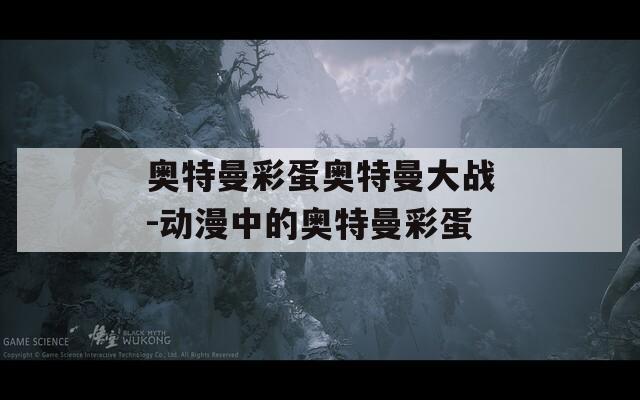 奥特曼彩蛋奥特曼大战-动漫中的奥特曼彩蛋