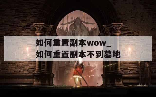 如何重置副本wow_如何重置副本不到墓地