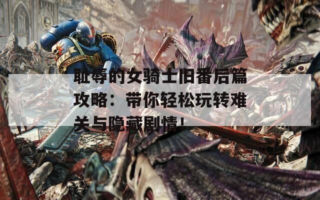 耻辱的女骑士旧番后篇攻略：带你轻松玩转难关与隐藏剧情！