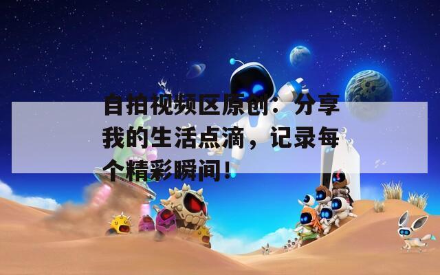 自拍视频区原创：分享我的生活点滴，记录每个精彩瞬间！