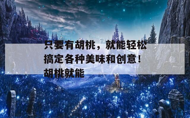 只要有胡桃，就能轻松搞定各种美味和创意！胡桃就能