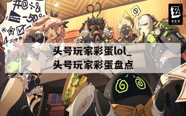 头号玩家彩蛋lol_头号玩家彩蛋盘点