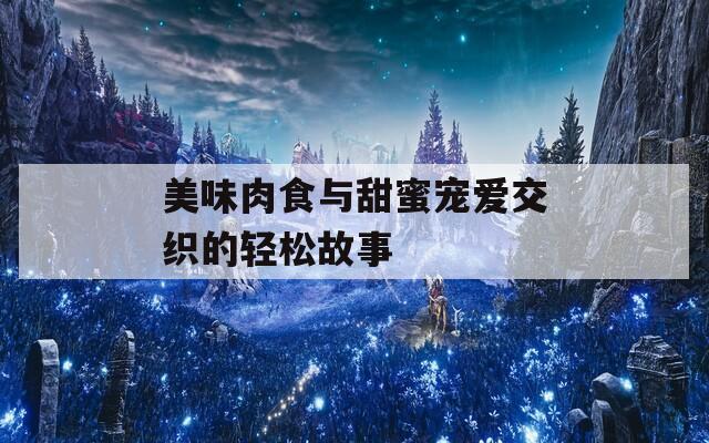 美味肉食与甜蜜宠爱交织的轻松故事
