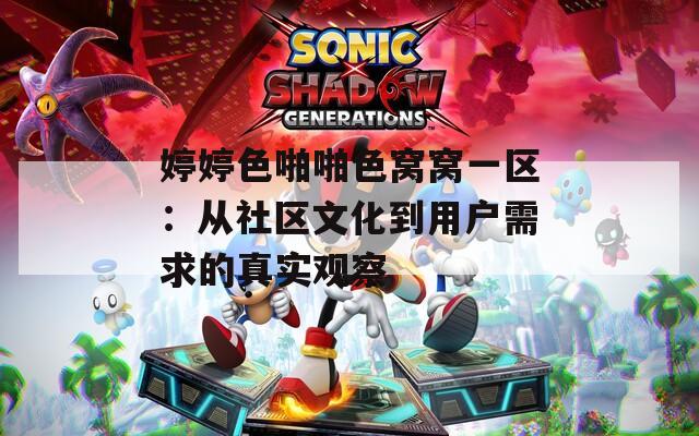婷婷色啪啪色窝窝一区：从社区文化到用户需求的真实观察