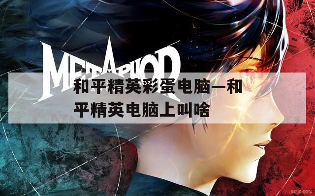 和平精英彩蛋电脑—和平精英电脑上叫啥