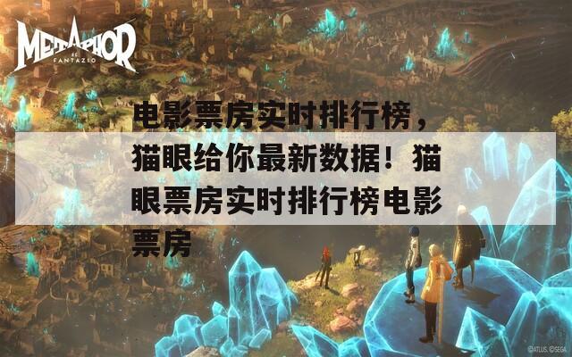 电影票房实时排行榜，猫眼给你最新数据！猫眼票房实时排行榜电影票房