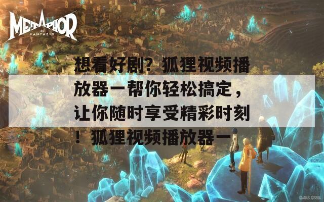 想看好剧？狐狸视频播放器一帮你轻松搞定，让你随时享受精彩时刻！狐狸视频播放器一