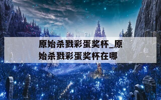原始杀戮彩蛋奖杯_原始杀戮彩蛋奖杯在哪