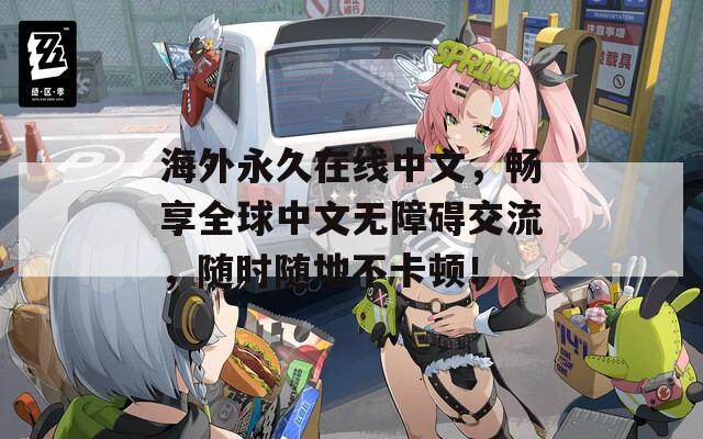 海外永久在线中文，畅享全球中文无障碍交流，随时随地不卡顿！