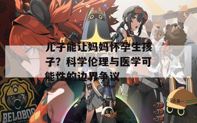 儿子能让妈妈怀孕生孩子？科学伦理与医学可能性的边界争议
