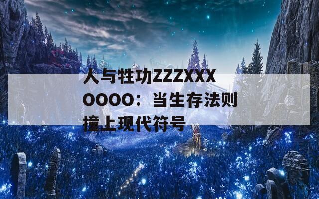 人与牲功ZZZXXXOOOO：当生存法则撞上现代符号