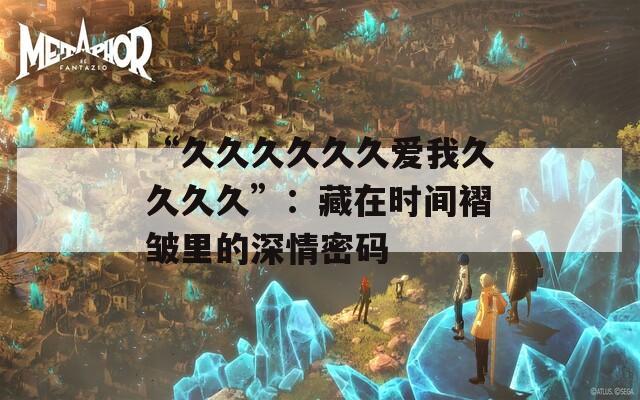 “久久久久久久爱我久久久久”：藏在时间褶皱里的深情密码