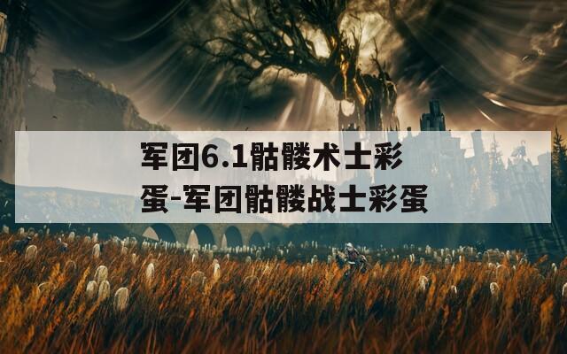 军团6.1骷髅术士彩蛋-军团骷髅战士彩蛋