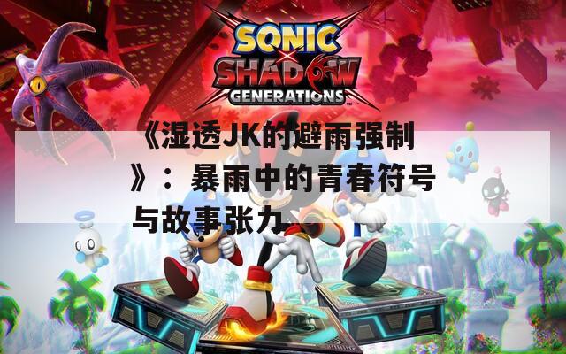 《湿透JK的避雨强制》：暴雨中的青春符号与故事张力