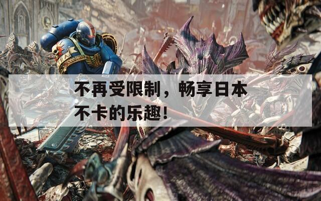 不再受限制，畅享日本不卡的乐趣！