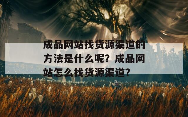 成品网站找货源渠道的方法是什么呢？成品网站怎么找货源渠道？