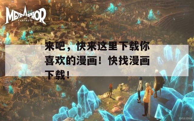 来吧，快来这里下载你喜欢的漫画！快找漫画下载！