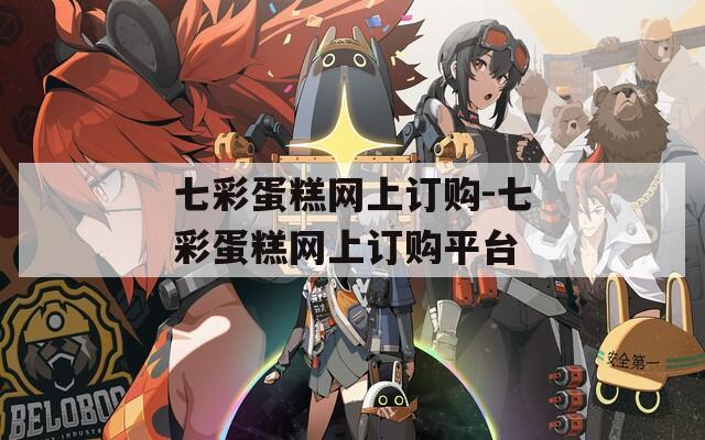 七彩蛋糕网上订购-七彩蛋糕网上订购平台