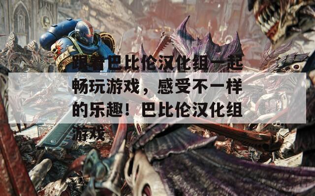 跟着巴比伦汉化组一起畅玩游戏，感受不一样的乐趣！巴比伦汉化组游戏