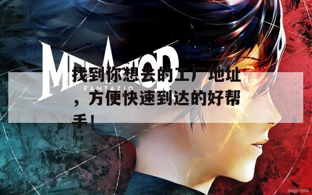 找到你想去的工厂地址，方便快速到达的好帮手！