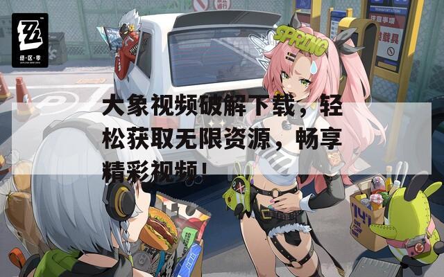 大象视频破解下载，轻松获取无限资源，畅享精彩视频！