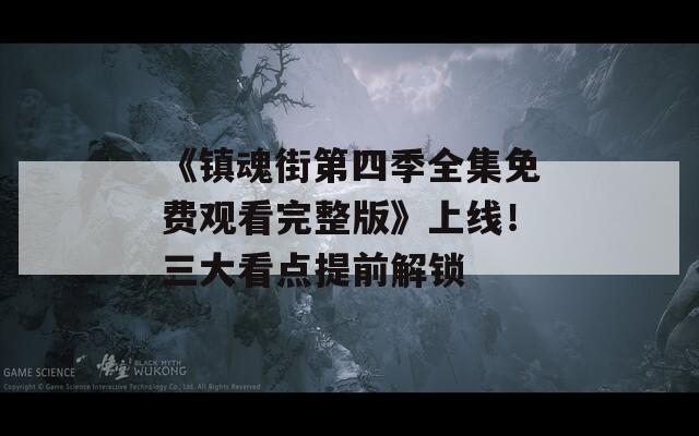 《镇魂街第四季全集免费观看完整版》上线！三大看点提前解锁