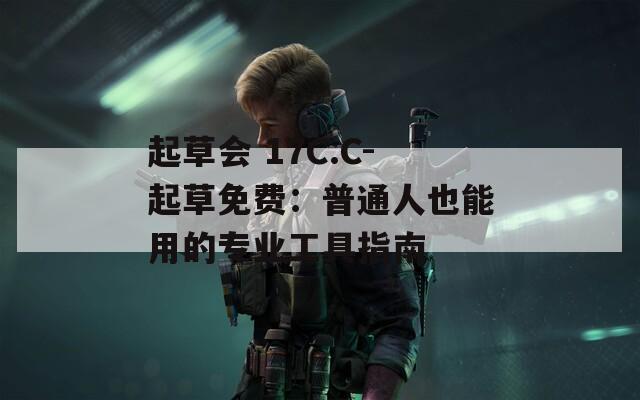 起草会 17C.C-起草免费：普通人也能用的专业工具指南
