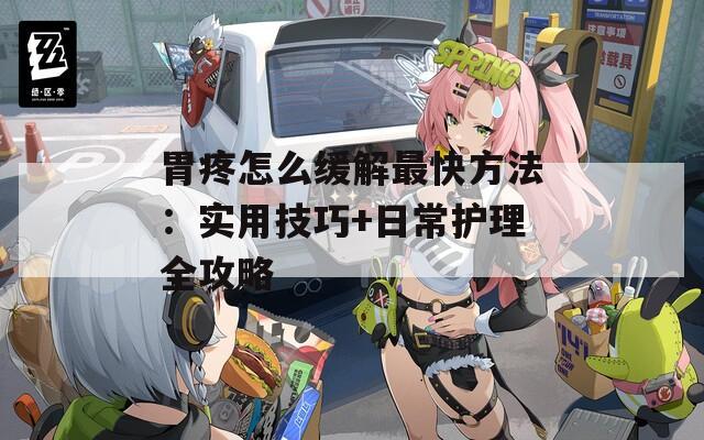 胃疼怎么缓解最快方法：实用技巧+日常护理全攻略