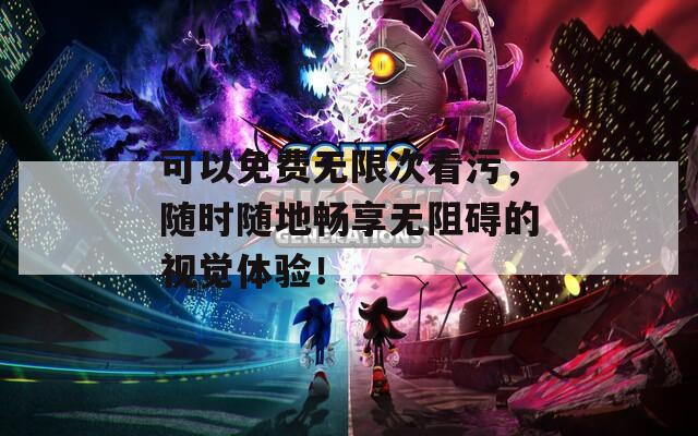可以免费无限次看污，随时随地畅享无阻碍的视觉体验！