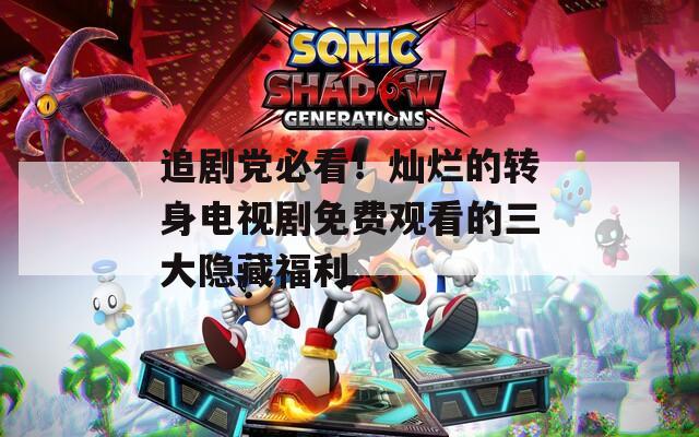 追剧党必看！灿烂的转身电视剧免费观看的三大隐藏福利