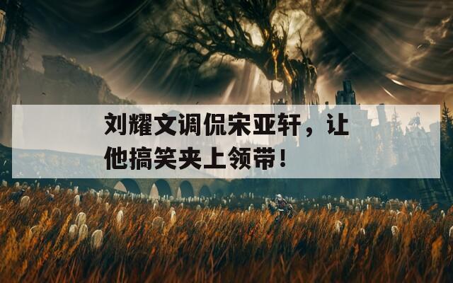 刘耀文调侃宋亚轩，让他搞笑夹上领带！
