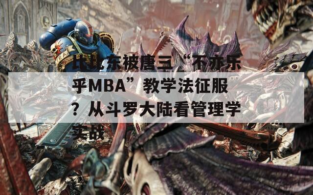 比比东被唐三“不亦乐乎MBA”教学法征服？从斗罗大陆看管理学实战