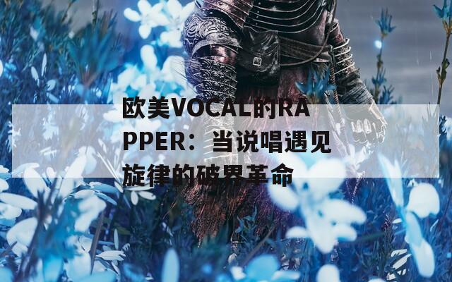 欧美VOCAL的RAPPER：当说唱遇见旋律的破界革命