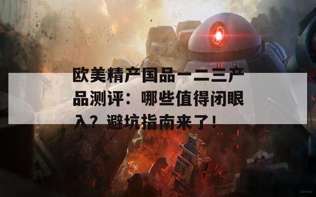 欧美精产国品一二三产品测评：哪些值得闭眼入？避坑指南来了！