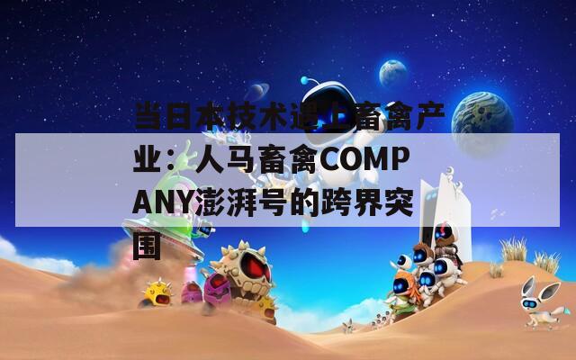 当日本技术遇上畜禽产业：人马畜禽COMPANY澎湃号的跨界突围
