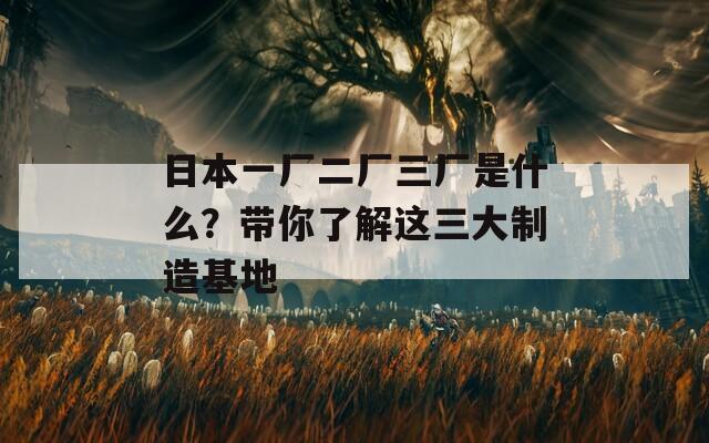日本一厂二厂三厂是什么？带你了解这三大制造基地
