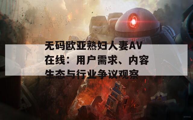 无码欧亚熟妇人妻AV在线：用户需求、内容生态与行业争议观察