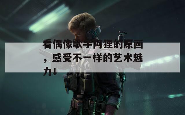 看偶像歌手阿狸的原画，感受不一样的艺术魅力！