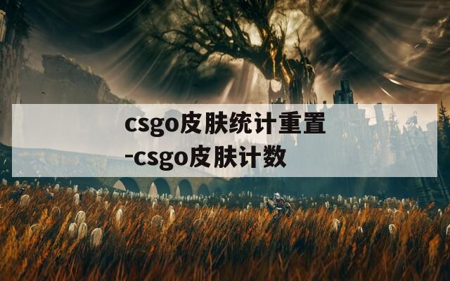 csgo皮肤统计重置-csgo皮肤计数