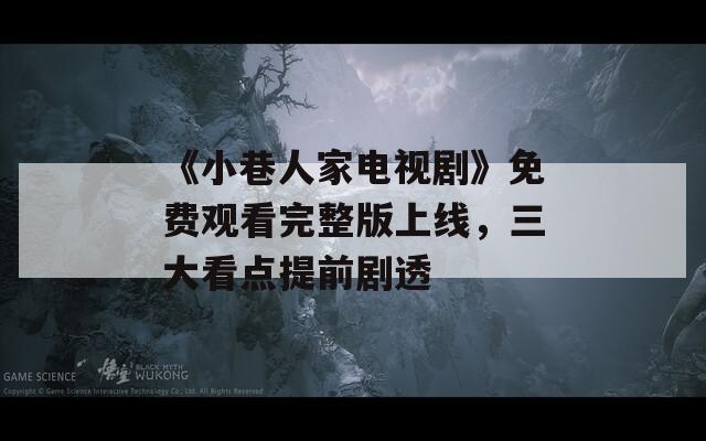《小巷人家电视剧》免费观看完整版上线，三大看点提前剧透