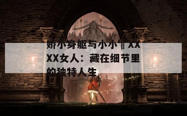 娇小身躯与小小泬XXXX女人：藏在细节里的独特人生