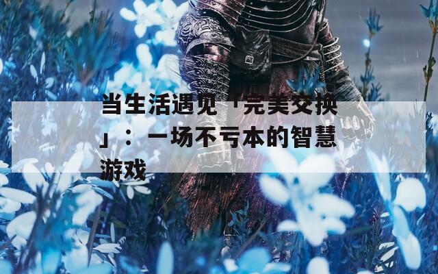 当生活遇见「完美交换」：一场不亏本的智慧游戏