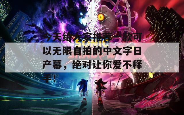 今天给大家推荐一款可以无限自拍的中文字日产幕，绝对让你爱不释手！