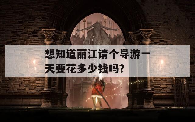 想知道丽江请个导游一天要花多少钱吗？
