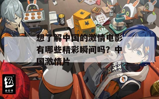 想了解中国的激情电影有哪些精彩瞬间吗？中国激情片