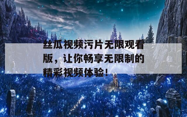 丝瓜视频污片无限观看版，让你畅享无限制的精彩视频体验！