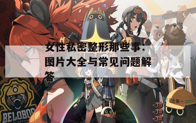 女性私密整形那些事：图片大全与常见问题解答