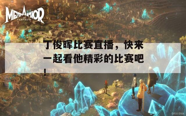 丁俊晖比赛直播，快来一起看他精彩的比赛吧！